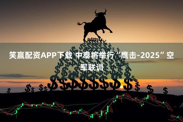 笑赢配资APP下载 中泰将举行“鹰击-2025”空军联训