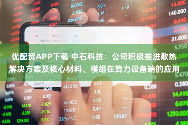 优配资APP下载 中石科技：公司积极推进散热解决方案及核心材料、模组在算力设备端的应用