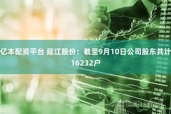 亿本配资平台 延江股份：截至9月10日公司股东共计16232户