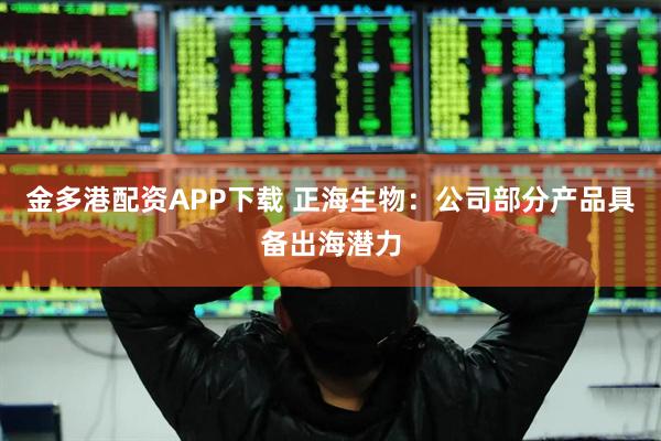金多港配资APP下载 正海生物：公司部分产品具备出海潜力