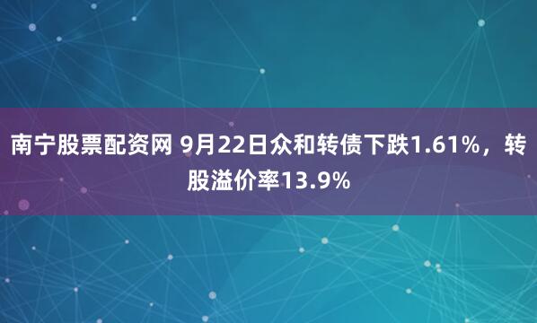 南宁股票配资网 9月22日众和转债下跌1.61%，转股溢价率13.9%