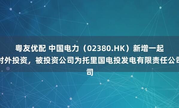 粤友优配 中国电力（02380.HK）新增一起对外投资，被投资公司为托里国电投发电有限责任公司