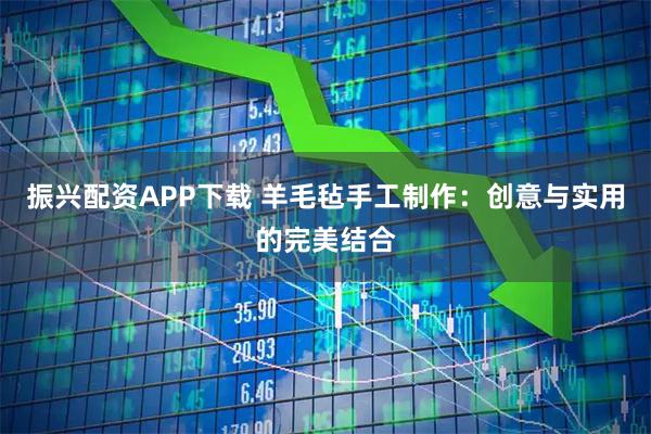 振兴配资APP下载 羊毛毡手工制作：创意与实用的完美结合