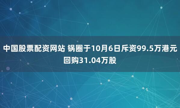 中国股票配资网站 锅圈于10月6日斥资99.5万港元回购31.04万股