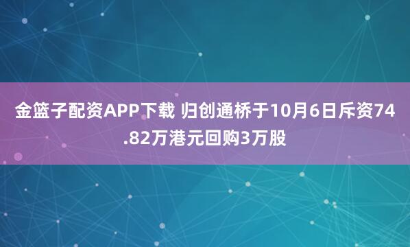金篮子配资APP下载 归创通桥于10月6日斥资74.82万港元回购3万股