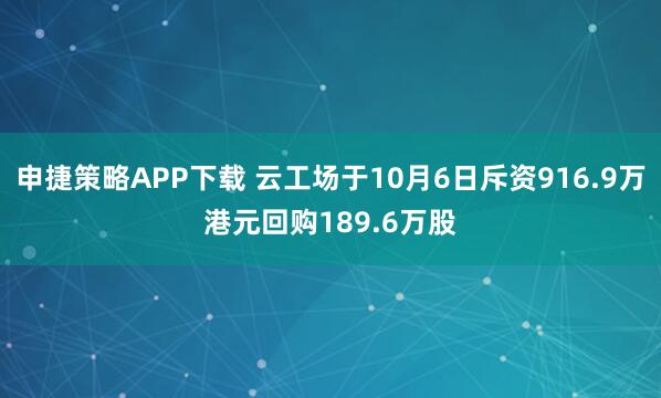 申捷策略APP下载 云工场于10月6日斥资916.9万港元回购189.6万股
