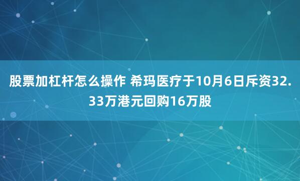 股票加杠杆怎么操作 希玛医疗于10月6日斥资32.33万港元回购16万股