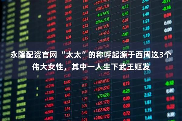 永隆配资官网 “太太”的称呼起源于西周这3个伟大女性，其中一人生下武王姬发