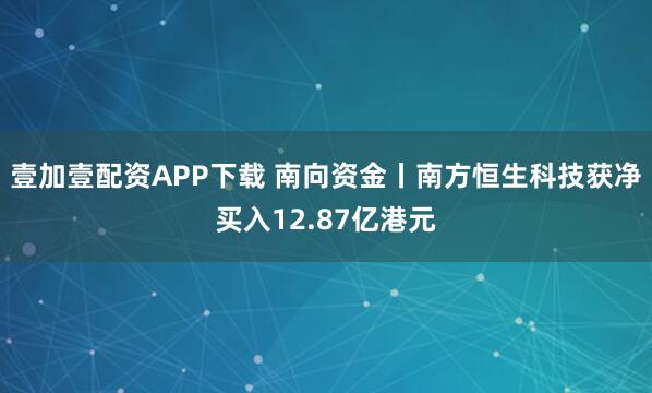 壹加壹配资APP下载 南向资金丨南方恒生科技获净买入12.87亿港元