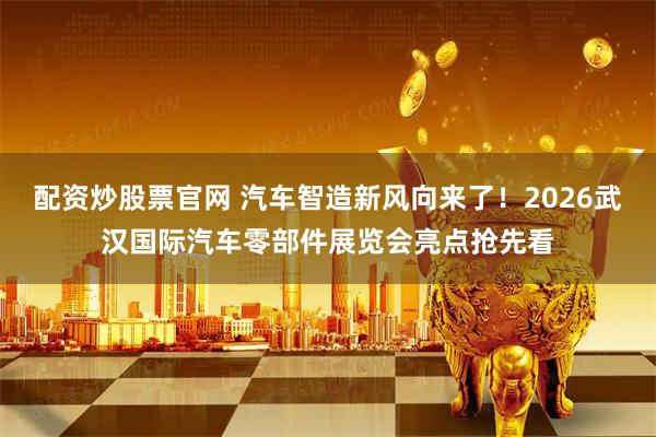 配资炒股票官网 汽车智造新风向来了！2026武汉国际汽车零部件展览会亮点抢先看