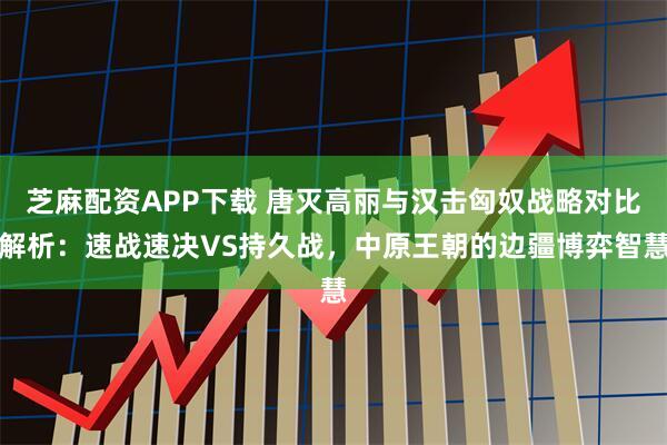芝麻配资APP下载 唐灭高丽与汉击匈奴战略对比解析：速战速决VS持久战，中原王朝的边疆博弈智慧