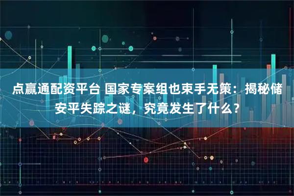 点赢通配资平台 国家专案组也束手无策：揭秘储安平失踪之谜，究竟发生了什么？