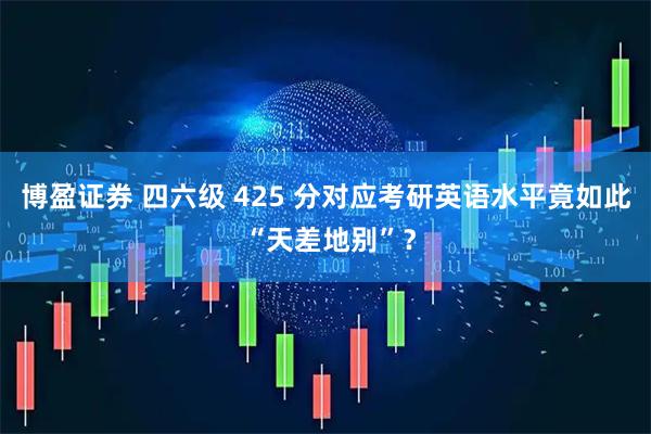 博盈证券 四六级 425 分对应考研英语水平竟如此 “天差地别”？