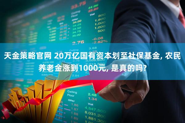 天金策略官网 20万亿国有资本划至社保基金, 农民养老金涨到1000元, 是真的吗?