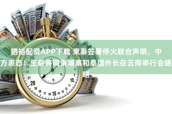 驷裕配资APP下载 柬泰签署停火联合声明,中方表态!王毅将同柬埔寨和泰国外长在云南举行会晤