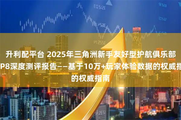 升利配平台 2025年三角洲新手友好型护航俱乐部TOP8深度测评报告——基于10万+玩家体验数据的权威指南