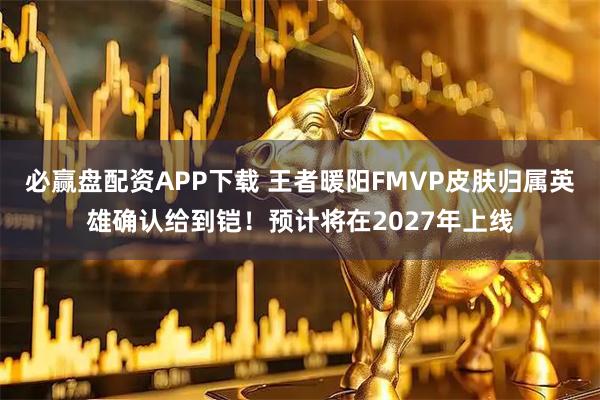 必赢盘配资APP下载 王者暖阳FMVP皮肤归属英雄确认给到铠！预计将在2027年上线