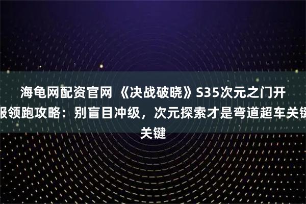 海龟网配资官网 《决战破晓》S35次元之门开服领跑攻略：别盲目冲级，次元探索才是弯道超车关键