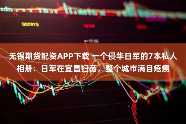 无锡期货配资APP下载 一个侵华日军的7本私人相册：日军在宜昌扫荡，整个城市满目疮痍