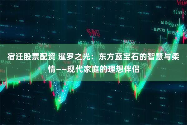 宿迁股票配资 暹罗之光：东方蓝宝石的智慧与柔情——现代家庭的理想伴侣