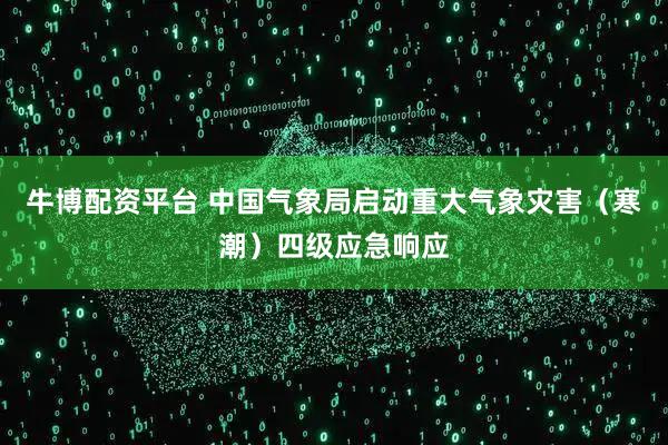 牛博配资平台 中国气象局启动重大气象灾害（寒潮）四级应急响应