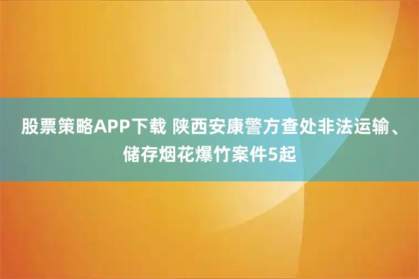 股票策略APP下载 陕西安康警方查处非法运输、储存烟花爆竹案件5起