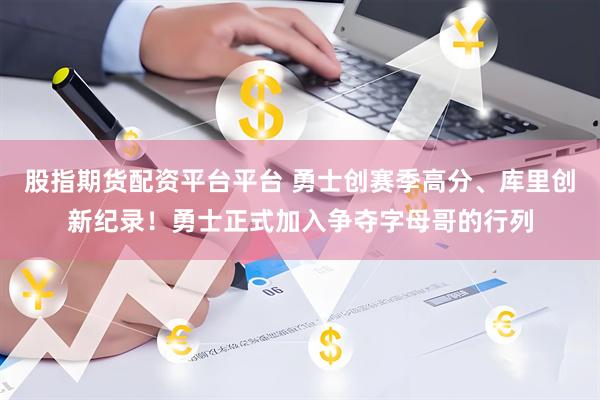 股指期货配资平台平台 勇士创赛季高分、库里创新纪录！勇士正式加入争夺字母哥的行列