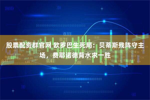 股票配资群官网 欧罗巴生死局：贝蒂斯残阵守主场，费耶诺德背水求一胜