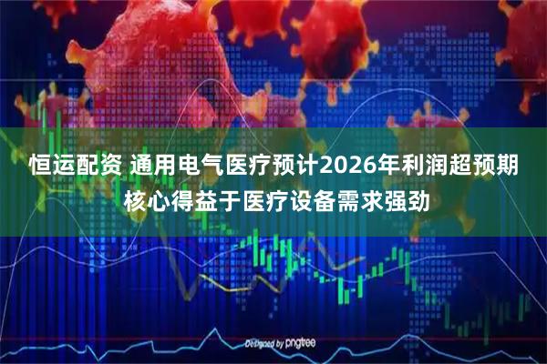 恒运配资 通用电气医疗预计2026年利润超预期 核心得益于医疗设备需求强劲
