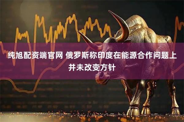 纯旭配资端官网 俄罗斯称印度在能源合作问题上并未改变方针