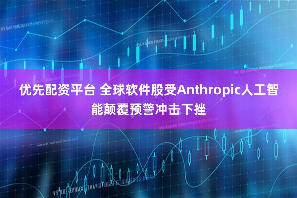 优先配资平台 全球软件股受Anthropic人工智能颠覆预警冲击下挫