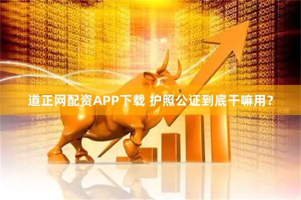 道正网配资APP下载 护照公证到底干嘛用？