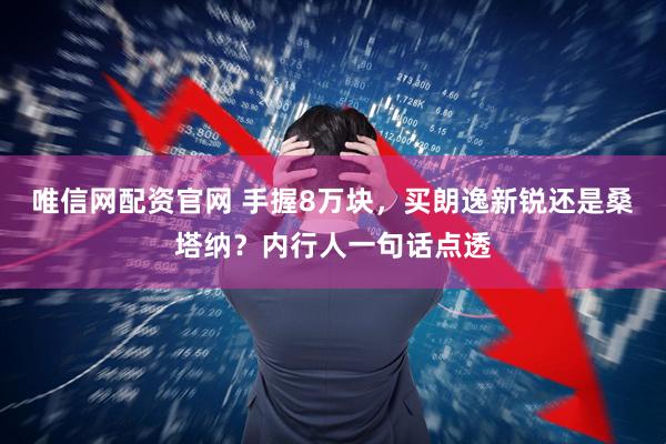 唯信网配资官网 手握8万块，买朗逸新锐还是桑塔纳？内行人一句话点透