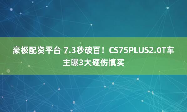 豪极配资平台 7.3秒破百！CS75PLUS2.0T车主曝3大硬伤慎买