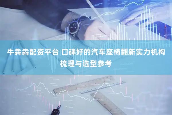 牛犇犇配资平台 口碑好的汽车座椅翻新实力机构梳理与选型参考