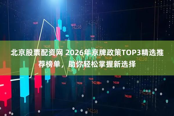 北京股票配资网 2026年京牌政策TOP3精选推荐榜单，助你轻松掌握新选择