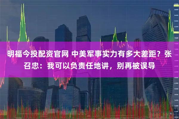 明福今投配资官网 中美军事实力有多大差距？张召忠：我可以负责任地讲，别再被误导