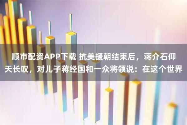 顺市配资APP下载 抗美援朝结束后，蒋介石仰天长叹，对儿子蒋经国和一众将领说：在这个世界