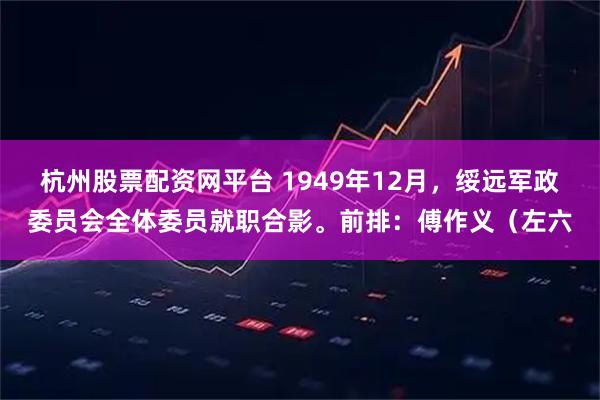 杭州股票配资网平台 1949年12月，绥远军政委员会全体委员就职合影。前排：傅作义（左六