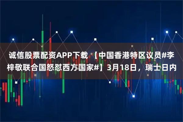 诚信股票配资APP下载 【中国香港特区议员#李梓敬联合国怒怼西方国家#】3月18日，瑞士日内