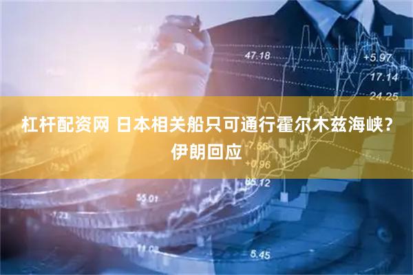 杠杆配资网 日本相关船只可通行霍尔木兹海峡？伊朗回应