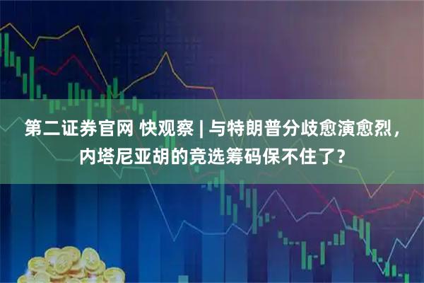 第二证券官网 快观察 | 与特朗普分歧愈演愈烈，内塔尼亚胡的竞选筹码保不住了？