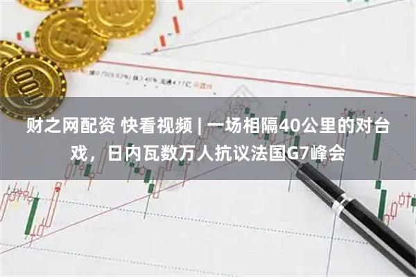 财之网配资 快看视频 | 一场相隔40公里的对台戏，日内瓦数万人抗议法国G7峰会