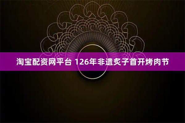 淘宝配资网平台 126年非遗炙子首开烤肉节