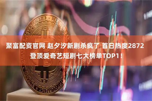 聚富配资官网 赵夕汐新剧杀疯了 首日热度2872 登顶爱奇艺短剧七大榜单TOP1！