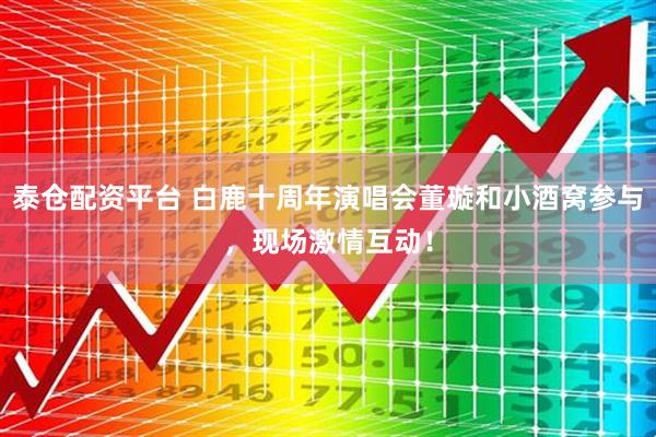 泰仓配资平台 白鹿十周年演唱会董璇和小酒窝参与,现场激情互动!