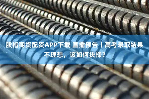 股指期货配资APP下载 直播预告丨高考录取结果不理想，该如何抉择？
