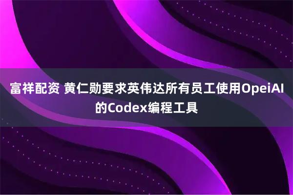 富祥配资 黄仁勋要求英伟达所有员工使用OpeiAI的Codex编程工具